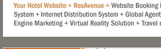 Your Hotel Website + ResAvenue = Website Booking Engine + Payment Gateway + Channel Connect + Global Distribution System + Internet Distribution System + Global Agent Commission Payment System + Voice Reservation Services + Search Engine Marketing + Virtual Reality Solution + Travel referal Services + ResAvenue PhonePay Solution = 100% Occupancy